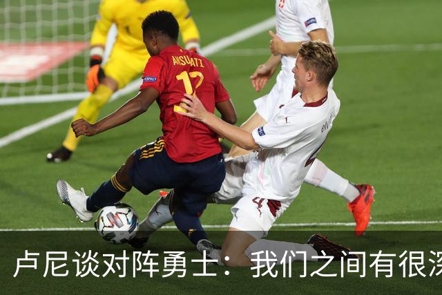 卢尼谈对阵勇士：我们之间有很深的渊源，这总是很有趣